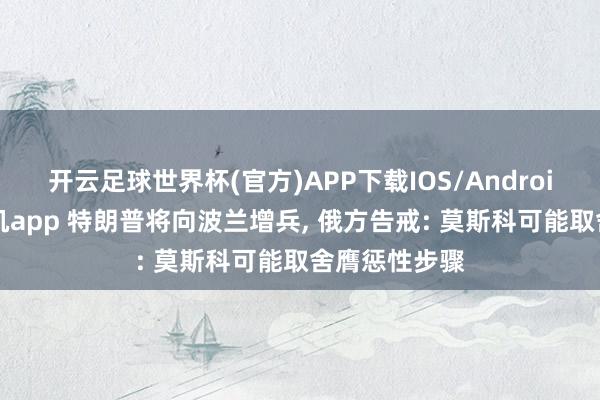 开云足球世界杯(官方)APP下载IOS/Android通用版/手机app 特朗普将向波兰增兵, 俄方告戒: 莫斯科可能取舍膺惩性步骤
