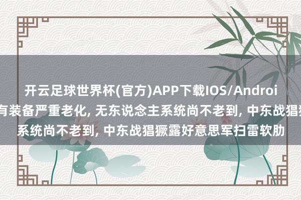 开云足球世界杯(官方)APP下载IOS/Android通用版/手机app 原有装备严重老化, 无东说念主系统尚不老到, 中东战猖獗露好意思军扫雷软肋