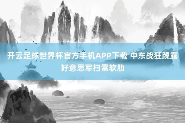 开云足球世界杯官方手机APP下载 中东战狂躁露好意思军扫雷软肋
