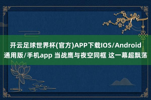 开云足球世界杯(官方)APP下载IOS/Android通用版/手机app 当战鹰与夜空同框 这一幕超飘荡