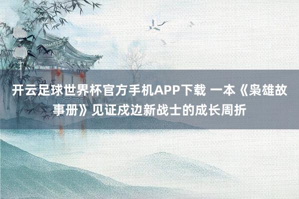 开云足球世界杯官方手机APP下载 一本《枭雄故事册》见证戍边新战士的成长周折