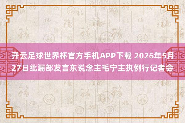 开云足球世界杯官方手机APP下载 2026年5月27日纰漏部发言东说念主毛宁主执例行记者会