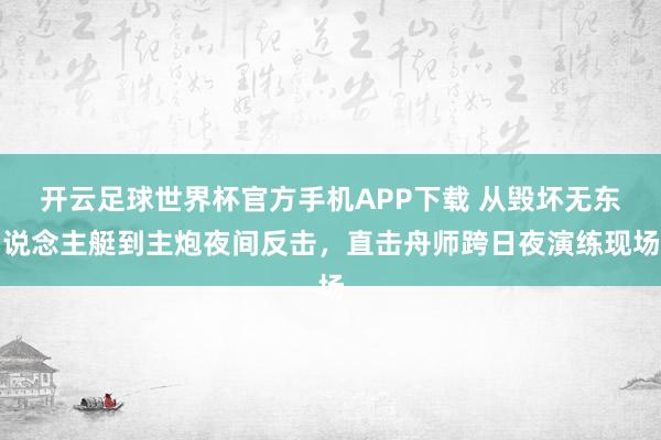 开云足球世界杯官方手机APP下载 从毁坏无东说念主艇到主炮夜间反击，直击舟师跨日夜演练现场