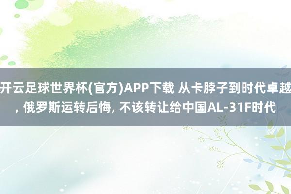 开云足球世界杯(官方)APP下载 从卡脖子到时代卓越, 俄罗斯运转后悔, 不该转让给中国AL-31F时代