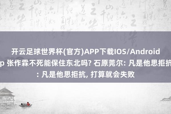 开云足球世界杯(官方)APP下载IOS/Android通用版/手机app 张作霖不死能保住东北吗? 石原莞尔: 凡是他思拒抗, 打算就会失败