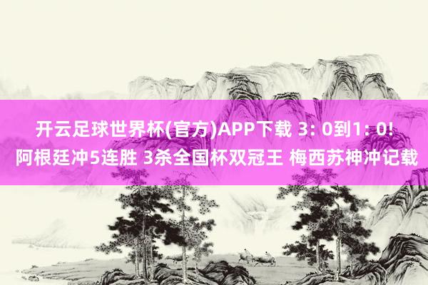 开云足球世界杯(官方)APP下载 3: 0到1: 0! 阿根廷冲5连胜 3杀全国杯双冠王 梅西苏神冲记载