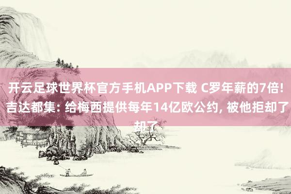 开云足球世界杯官方手机APP下载 C罗年薪的7倍! 吉达都集: 给梅西提供每年14亿欧公约, 被他拒却了