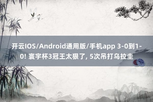 开云IOS/Android通用版/手机app 3-0到1-0! 寰宇杯3冠王太狠了, 5次吊打乌拉圭