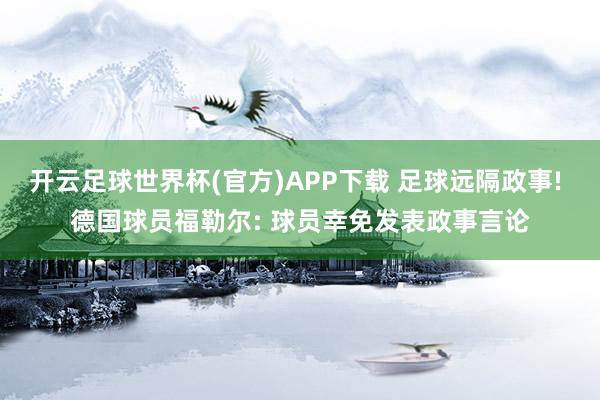 开云足球世界杯(官方)APP下载 足球远隔政事! 德国球员福勒尔: 球员幸免发表政事言论