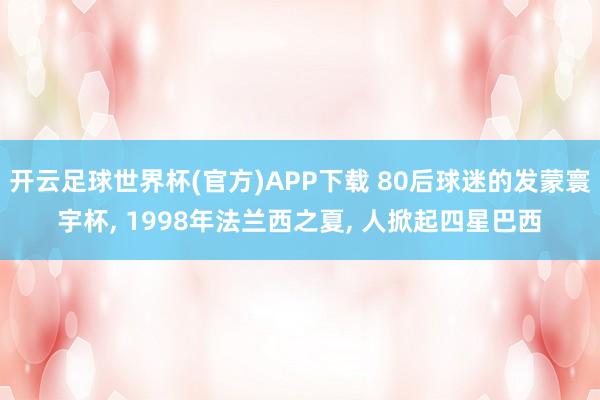 开云足球世界杯(官方)APP下载 80后球迷的发蒙寰宇杯, 1998年法兰西之夏, 人掀起四星巴西