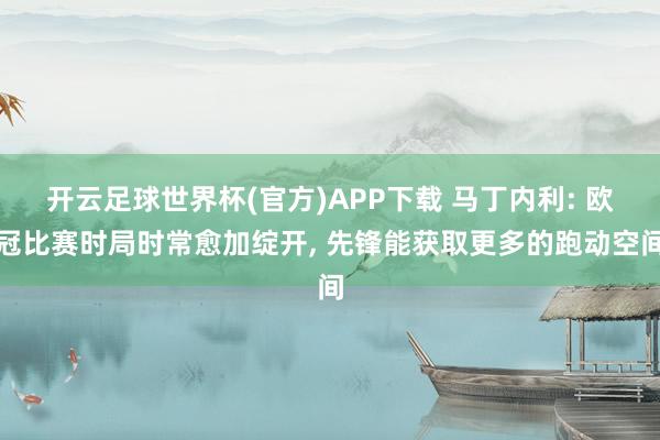 开云足球世界杯(官方)APP下载 马丁内利: 欧冠比赛时局时常愈加绽开, 先锋能获取更多的跑动空间