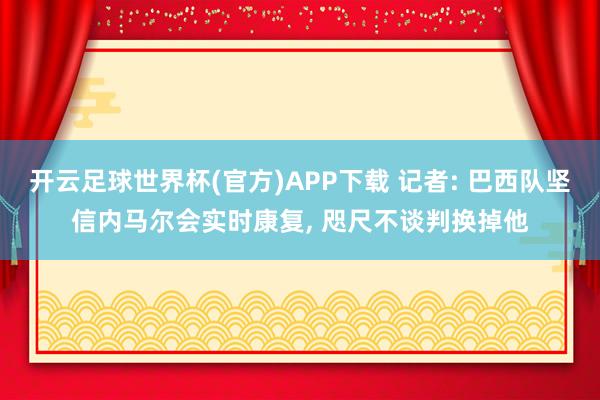 开云足球世界杯(官方)APP下载 记者: 巴西队坚信内马尔会实时康复, 咫尺不谈判换掉他
