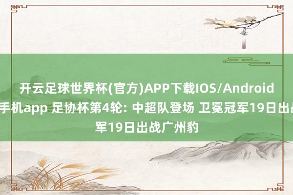 开云足球世界杯(官方)APP下载IOS/Android通用版/手机app 足协杯第4轮: 中超队登场 卫冕冠军19日出战广州豹