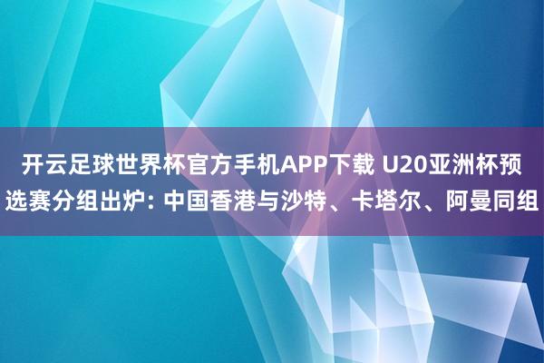 开云足球世界杯官方手机APP下载 U20亚洲杯预选赛分组出炉: 中国香港与沙特、卡塔尔、阿曼同组