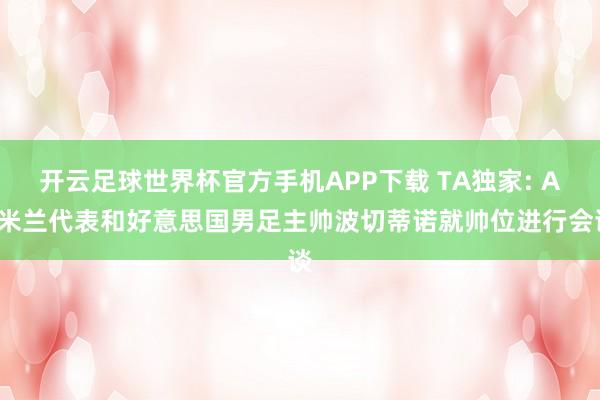 开云足球世界杯官方手机APP下载 TA独家: AC米兰代表和好意思国男足主帅波切蒂诺就帅位进行会谈