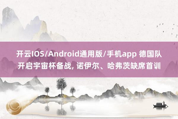 开云IOS/Android通用版/手机app 德国队开启宇宙杯备战, 诺伊尔、哈弗茨缺席首训