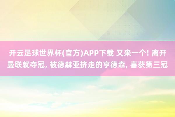 开云足球世界杯(官方)APP下载 又来一个! 离开曼联就夺冠, 被德赫亚挤走的亨德森, 喜获第三冠