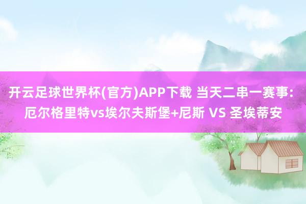 开云足球世界杯(官方)APP下载 当天二串一赛事: 厄尔格里特vs埃尔夫斯堡+尼斯 VS 圣埃蒂安