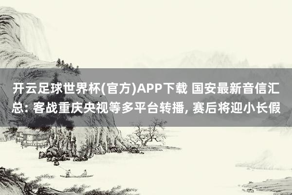 开云足球世界杯(官方)APP下载 国安最新音信汇总: 客战重庆央视等多平台转播, 赛后将迎小长假