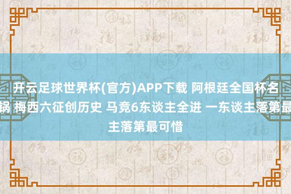 开云足球世界杯(官方)APP下载 阿根廷全国杯名单炸锅 梅西六征创历史 马竞6东谈主全进 一东谈主落第最可惜