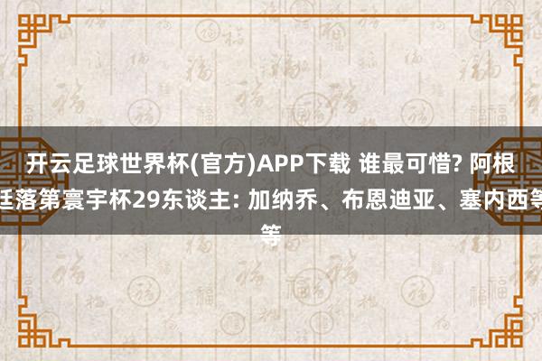 开云足球世界杯(官方)APP下载 谁最可惜? 阿根廷落第寰宇杯29东谈主: 加纳乔、布恩迪亚、塞内西等
