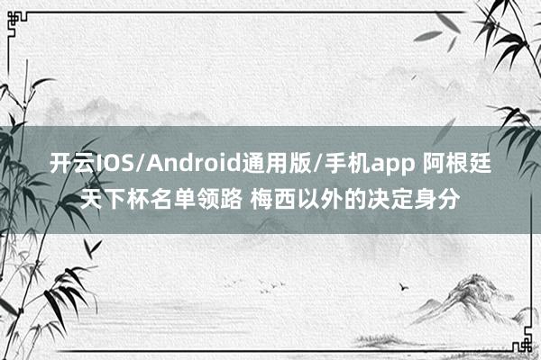 开云IOS/Android通用版/手机app 阿根廷天下杯名单领路 梅西以外的决定身分