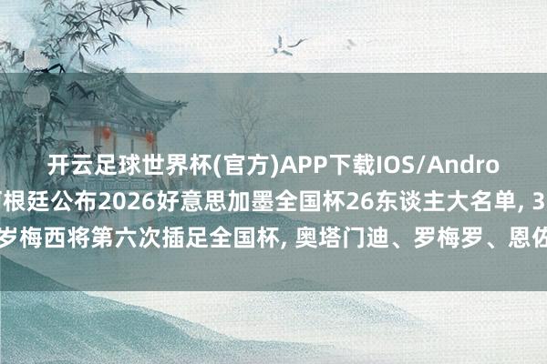 开云足球世界杯(官方)APP下载IOS/Android通用版/手机app 阿根廷公布2026好意思加墨全国杯26东谈主大名单, 38岁梅西将第六次插足全国杯, 奥塔门迪、罗梅罗、恩佐等卡塔尔全国杯夺冠元勋入围
