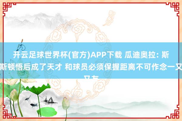 开云足球世界杯(官方)APP下载 瓜迪奥拉: 斯通斯顿悟后成了天才 和球员必须保握距离不可作念一又友