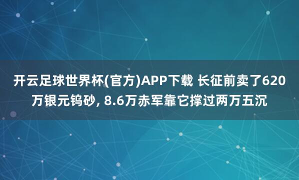 开云足球世界杯(官方)APP下载 长征前卖了620万银元钨砂, 8.6万赤军靠它撑过两万五沉