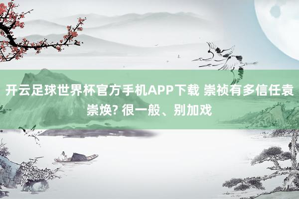 开云足球世界杯官方手机APP下载 崇祯有多信任袁崇焕? 很一般、别加戏