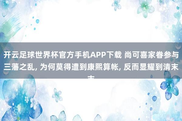开云足球世界杯官方手机APP下载 尚可喜家眷参与三藩之乱, 为何莫得遭到康熙算帐, 反而显耀到清末
