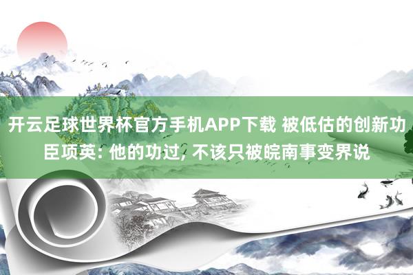开云足球世界杯官方手机APP下载 被低估的创新功臣项英: 他的功过, 不该只被皖南事变界说