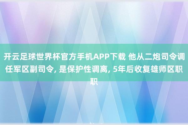 开云足球世界杯官方手机APP下载 他从二炮司令调任军区副司令, 是保护性调离, 5年后收复雄师区职
