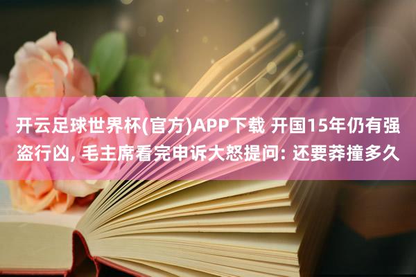 开云足球世界杯(官方)APP下载 开国15年仍有强盗行凶, 毛主席看完申诉大怒提问: 还要莽撞多久