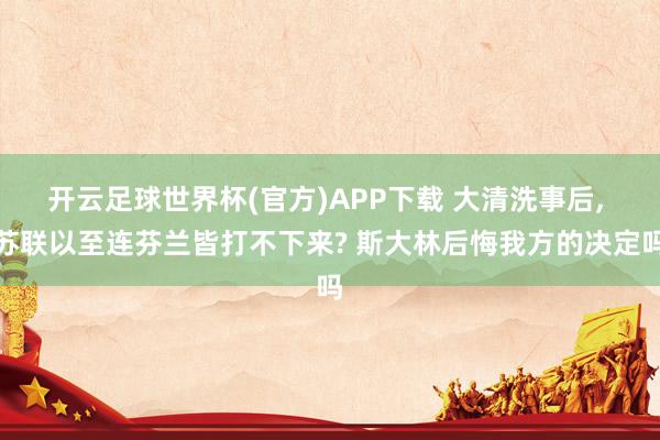 开云足球世界杯(官方)APP下载 大清洗事后, 苏联以至连芬兰皆打不下来? 斯大林后悔我方的决定吗