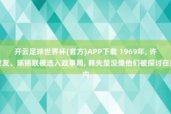 开云足球世界杯(官方)APP下载 1969年, 许世友、陈锡联被选入政事局, 韩先楚没像他们被探讨在内