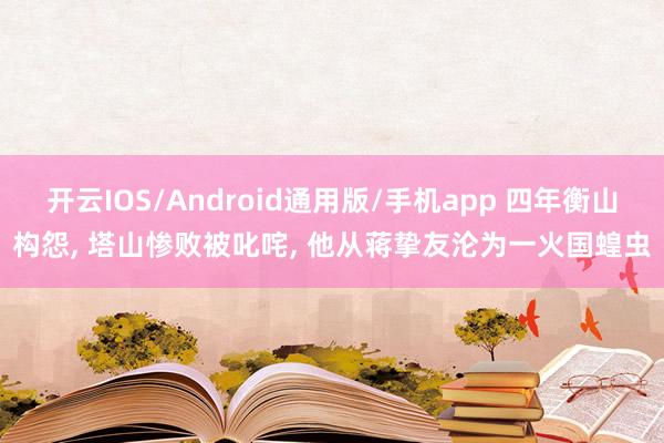 开云IOS/Android通用版/手机app 四年衡山构怨, 塔山惨败被叱咤, 他从蒋挚友沦为一火国蝗虫