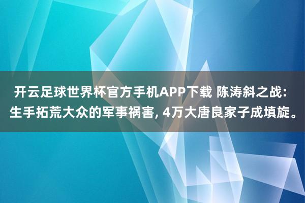 开云足球世界杯官方手机APP下载 陈涛斜之战: 生手拓荒大众的军事祸害, 4万大唐良家子成填旋。