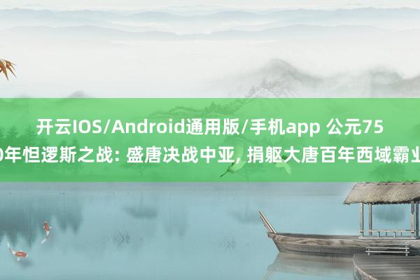 开云IOS/Android通用版/手机app 公元750年怛逻斯之战: 盛唐决战中亚, 捐躯大唐百年西域霸业