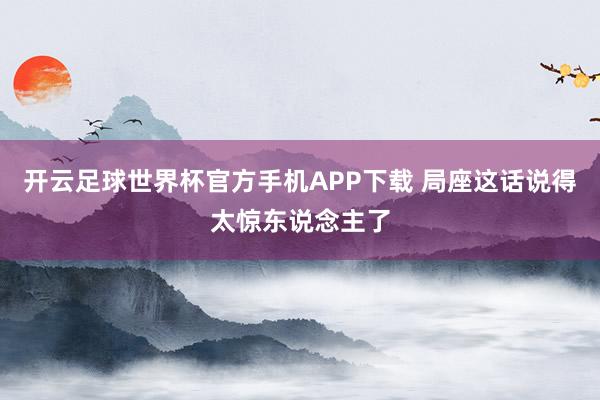 开云足球世界杯官方手机APP下载 局座这话说得太惊东说念主了