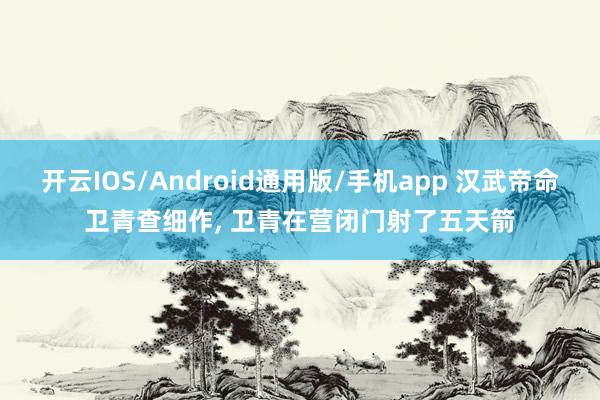 开云IOS/Android通用版/手机app 汉武帝命卫青查细作, 卫青在营闭门射了五天箭