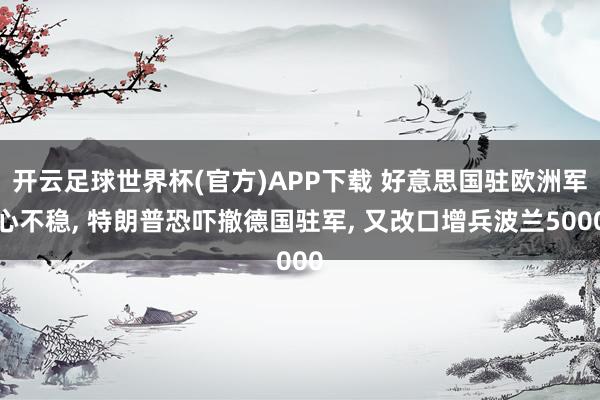 开云足球世界杯(官方)APP下载 好意思国驻欧洲军心不稳, 特朗普恐吓撤德国驻军, 又改口增兵波兰5000