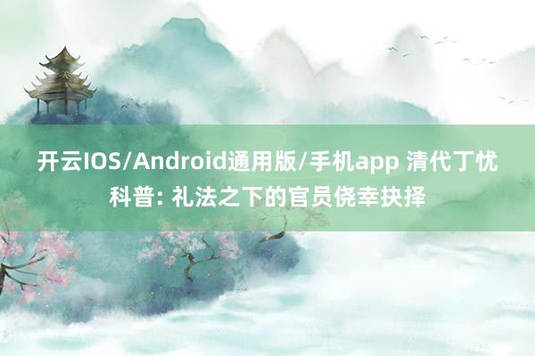 开云IOS/Android通用版/手机app 清代丁忧科普: 礼法之下的官员侥幸抉择