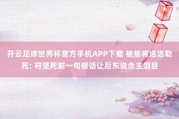 开云足球世界杯官方手机APP下载 被叛将活活勒死: 苻坚死前一句狠话让后东说念主泪目