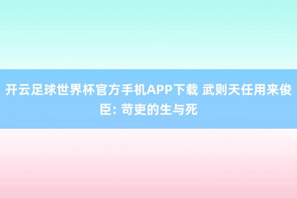 开云足球世界杯官方手机APP下载 武则天任用来俊臣: 苛吏的生与死