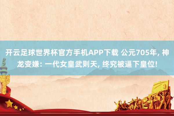 开云足球世界杯官方手机APP下载 公元705年, 神龙变嫌: 一代女皇武则天, 终究被逼下皇位!