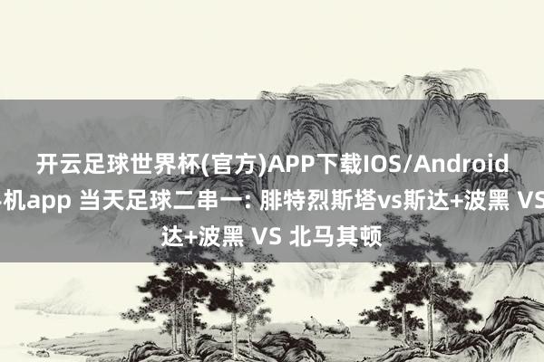 开云足球世界杯(官方)APP下载IOS/Android通用版/手机app 当天足球二串一: 腓特烈斯塔vs斯达+波黑 VS 北马其顿