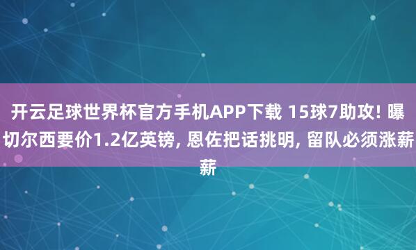 开云足球世界杯官方手机APP下载 15球7助攻! 曝切尔西要价1.2亿英镑, 恩佐把话挑明, 留队必须涨薪