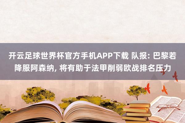 开云足球世界杯官方手机APP下载 队报: 巴黎若降服阿森纳, 将有助于法甲削弱欧战排名压力
