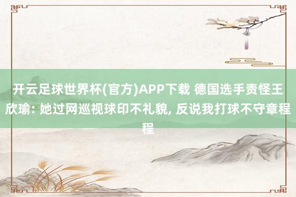 开云足球世界杯(官方)APP下载 德国选手责怪王欣瑜: 她过网巡视球印不礼貌, 反说我打球不守章程